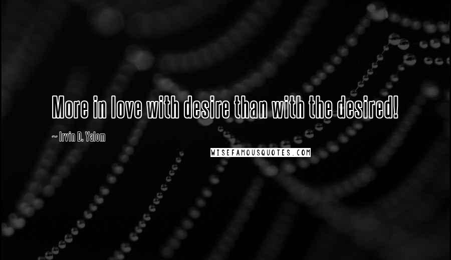 Irvin D. Yalom Quotes: More in love with desire than with the desired!