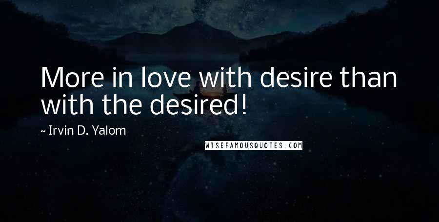 Irvin D. Yalom Quotes: More in love with desire than with the desired!