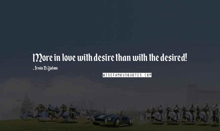 Irvin D. Yalom Quotes: More in love with desire than with the desired!