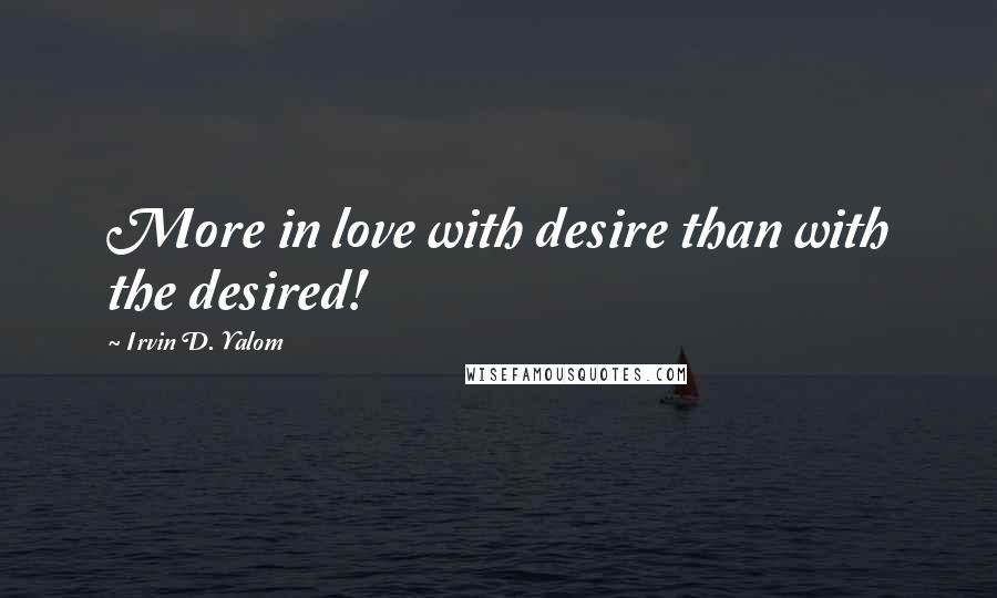 Irvin D. Yalom Quotes: More in love with desire than with the desired!