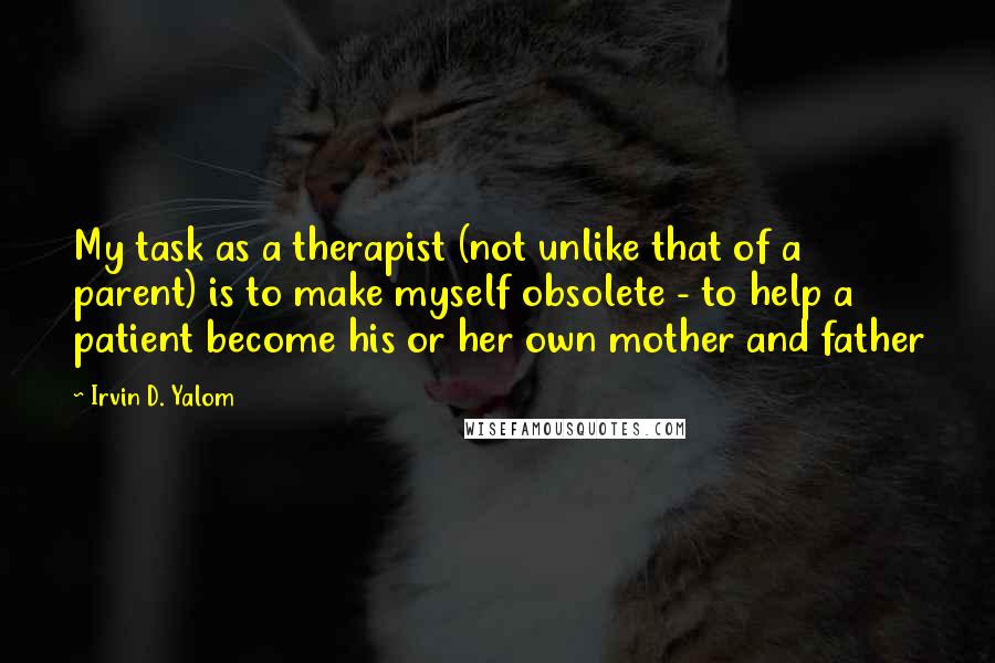 Irvin D. Yalom Quotes: My task as a therapist (not unlike that of a parent) is to make myself obsolete - to help a patient become his or her own mother and father