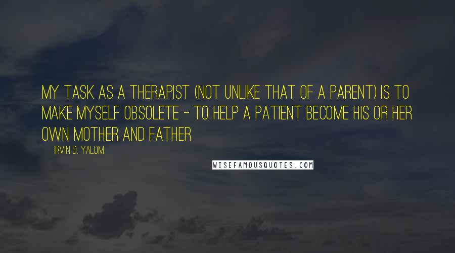 Irvin D. Yalom Quotes: My task as a therapist (not unlike that of a parent) is to make myself obsolete - to help a patient become his or her own mother and father
