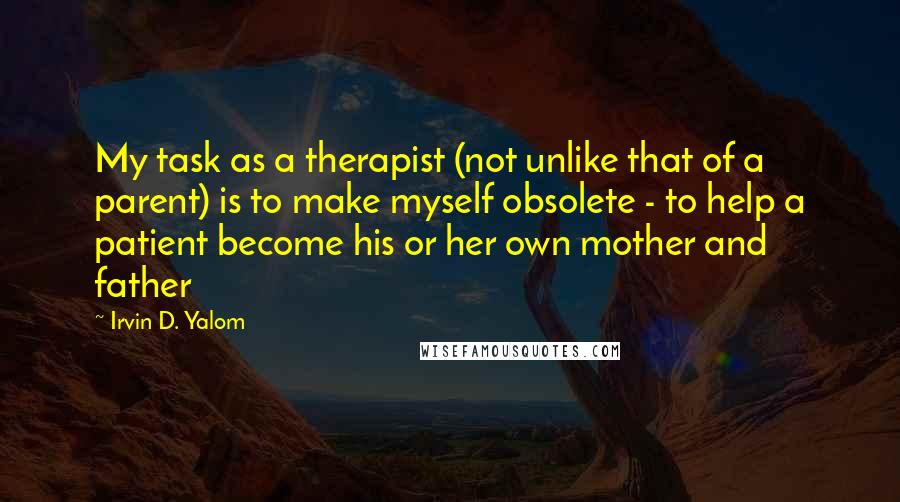 Irvin D. Yalom Quotes: My task as a therapist (not unlike that of a parent) is to make myself obsolete - to help a patient become his or her own mother and father