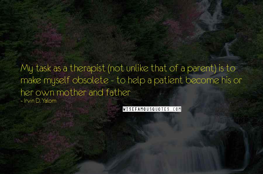 Irvin D. Yalom Quotes: My task as a therapist (not unlike that of a parent) is to make myself obsolete - to help a patient become his or her own mother and father