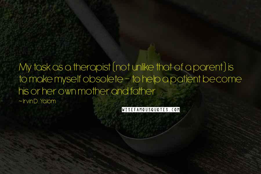 Irvin D. Yalom Quotes: My task as a therapist (not unlike that of a parent) is to make myself obsolete - to help a patient become his or her own mother and father