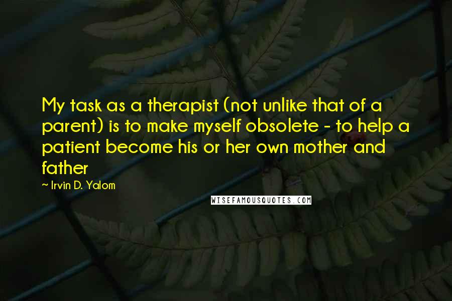 Irvin D. Yalom Quotes: My task as a therapist (not unlike that of a parent) is to make myself obsolete - to help a patient become his or her own mother and father