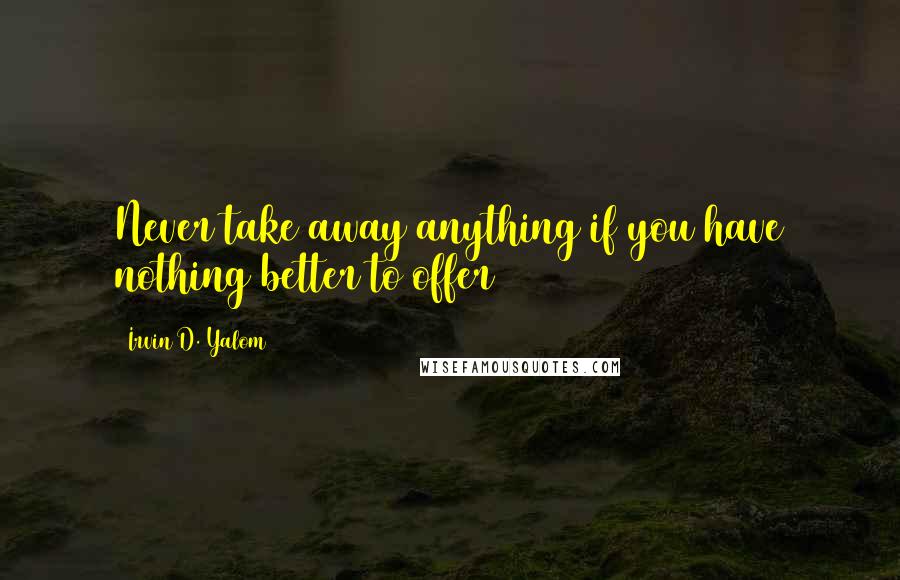 Irvin D. Yalom Quotes: Never take away anything if you have nothing better to offer