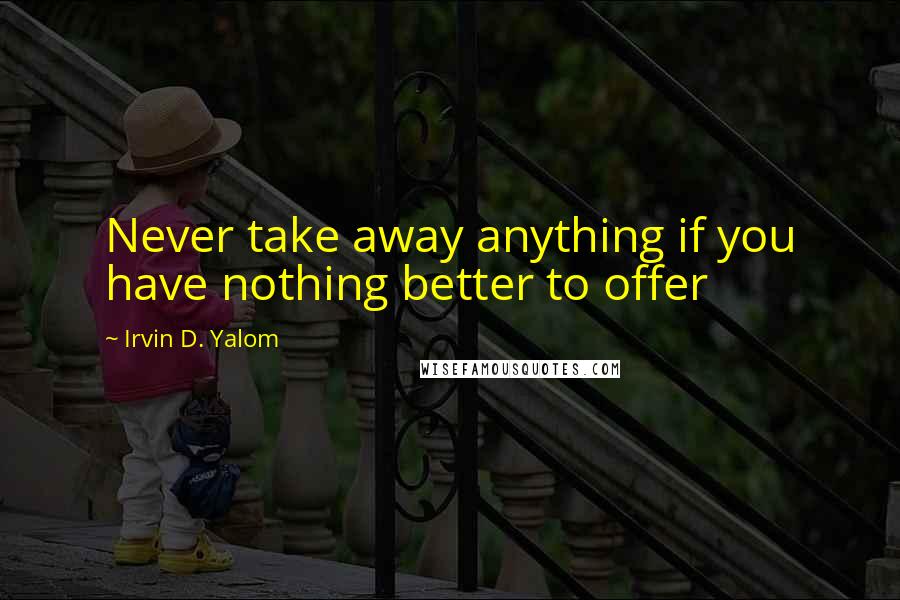 Irvin D. Yalom Quotes: Never take away anything if you have nothing better to offer