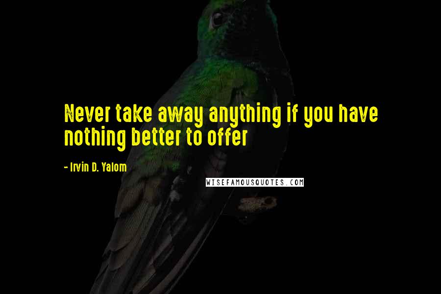 Irvin D. Yalom Quotes: Never take away anything if you have nothing better to offer