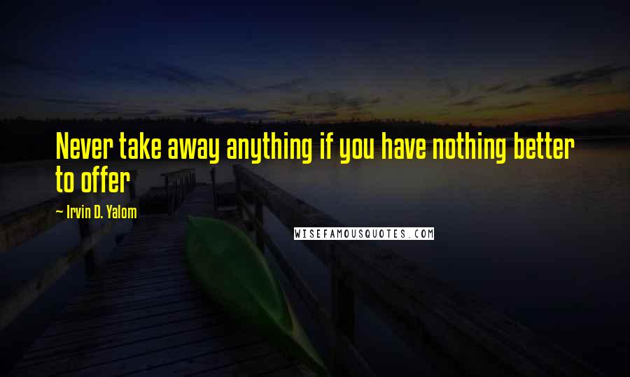 Irvin D. Yalom Quotes: Never take away anything if you have nothing better to offer