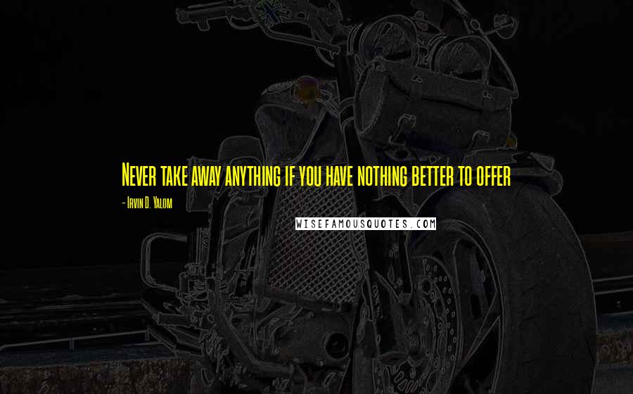 Irvin D. Yalom Quotes: Never take away anything if you have nothing better to offer