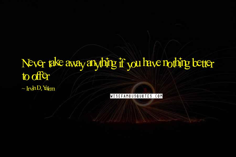 Irvin D. Yalom Quotes: Never take away anything if you have nothing better to offer