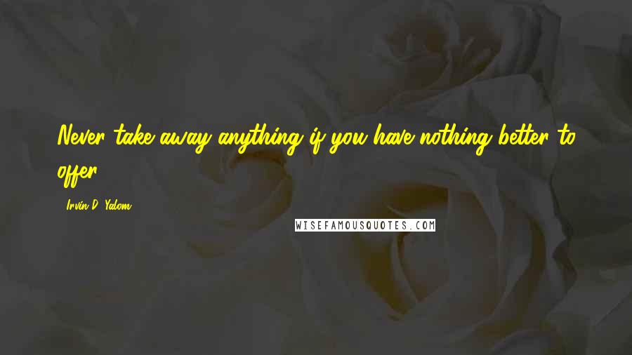 Irvin D. Yalom Quotes: Never take away anything if you have nothing better to offer