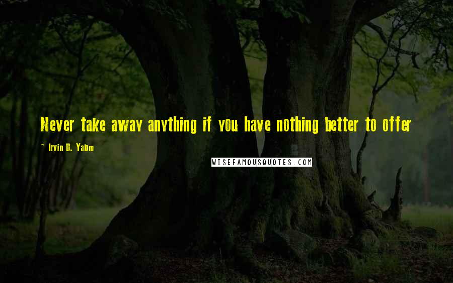 Irvin D. Yalom Quotes: Never take away anything if you have nothing better to offer