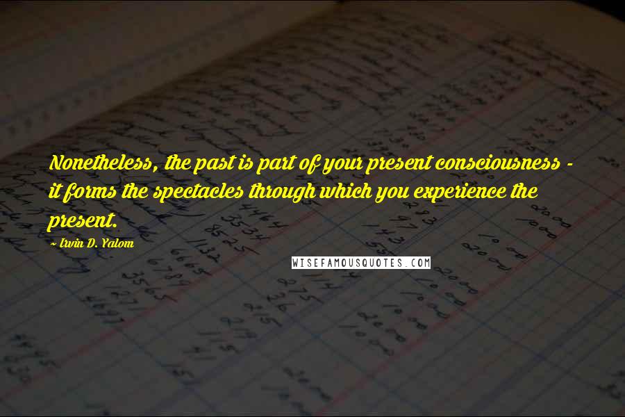 Irvin D. Yalom Quotes: Nonetheless, the past is part of your present consciousness - it forms the spectacles through which you experience the present.