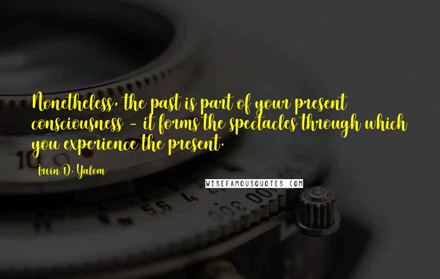 Irvin D. Yalom Quotes: Nonetheless, the past is part of your present consciousness - it forms the spectacles through which you experience the present.