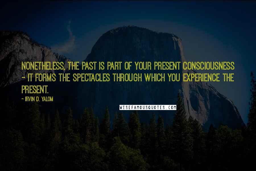 Irvin D. Yalom Quotes: Nonetheless, the past is part of your present consciousness - it forms the spectacles through which you experience the present.