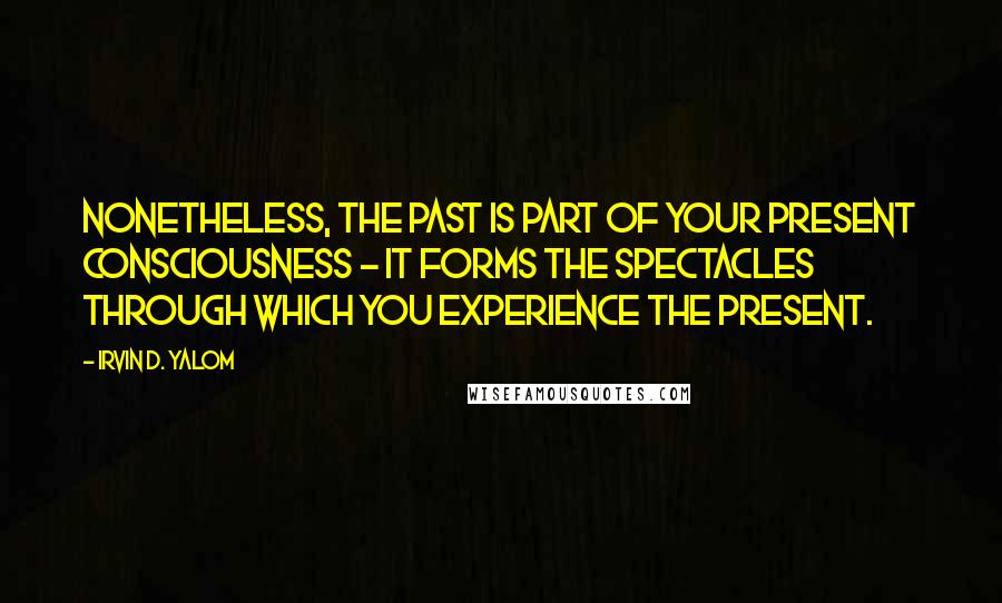 Irvin D. Yalom Quotes: Nonetheless, the past is part of your present consciousness - it forms the spectacles through which you experience the present.