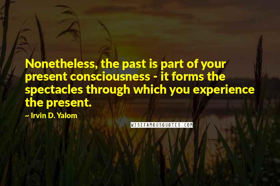 Irvin D. Yalom Quotes: Nonetheless, the past is part of your present consciousness - it forms the spectacles through which you experience the present.