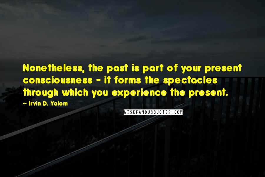 Irvin D. Yalom Quotes: Nonetheless, the past is part of your present consciousness - it forms the spectacles through which you experience the present.