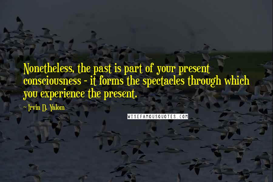 Irvin D. Yalom Quotes: Nonetheless, the past is part of your present consciousness - it forms the spectacles through which you experience the present.