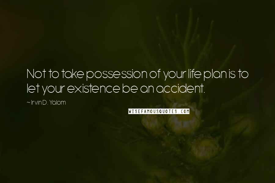 Irvin D. Yalom Quotes: Not to take possession of your life plan is to let your existence be an accident.