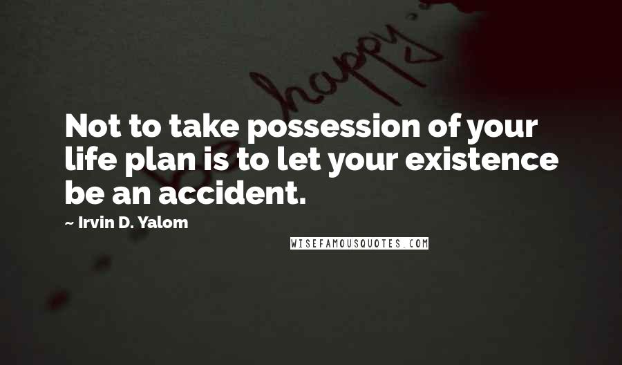 Irvin D. Yalom Quotes: Not to take possession of your life plan is to let your existence be an accident.