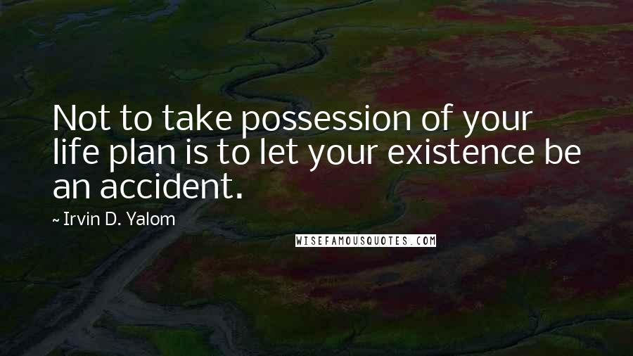 Irvin D. Yalom Quotes: Not to take possession of your life plan is to let your existence be an accident.