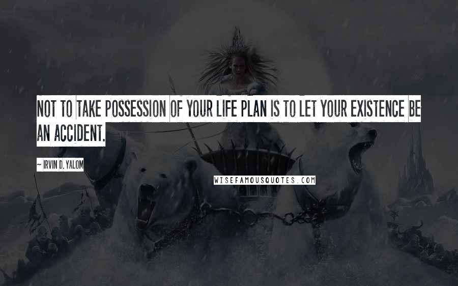 Irvin D. Yalom Quotes: Not to take possession of your life plan is to let your existence be an accident.