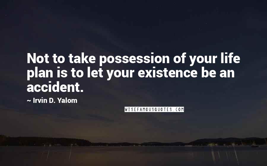 Irvin D. Yalom Quotes: Not to take possession of your life plan is to let your existence be an accident.