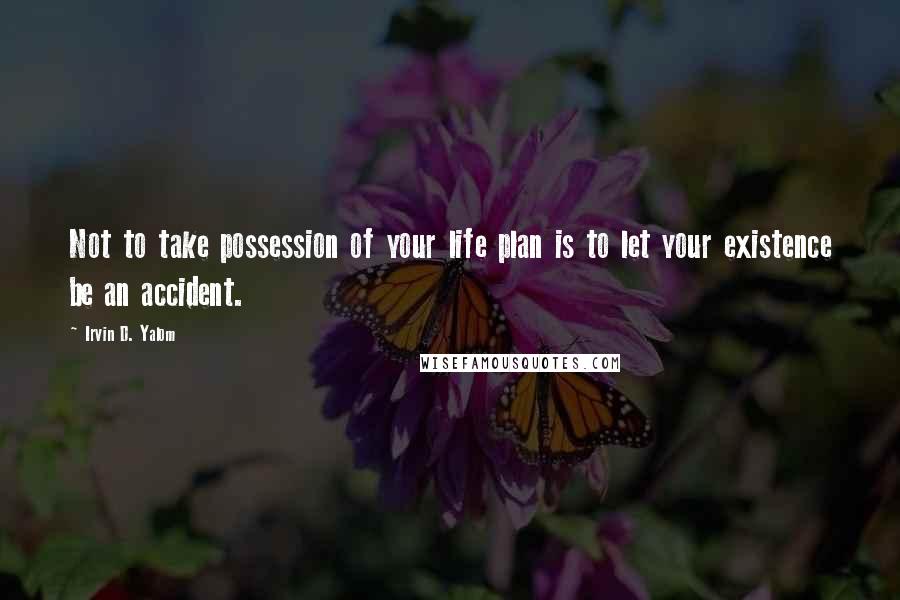 Irvin D. Yalom Quotes: Not to take possession of your life plan is to let your existence be an accident.