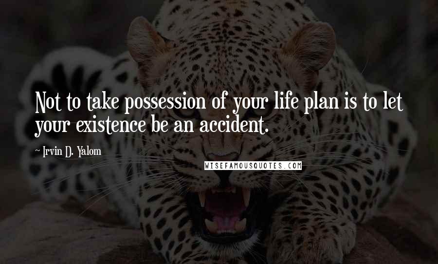 Irvin D. Yalom Quotes: Not to take possession of your life plan is to let your existence be an accident.