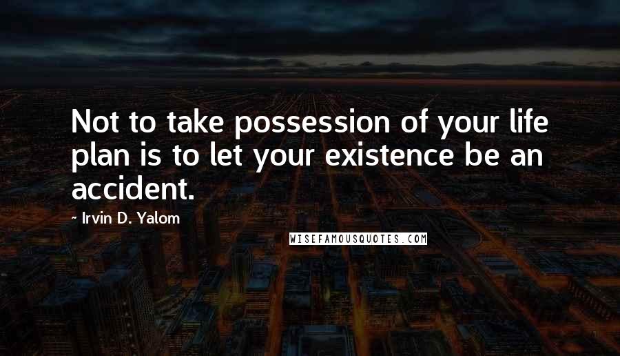 Irvin D. Yalom Quotes: Not to take possession of your life plan is to let your existence be an accident.