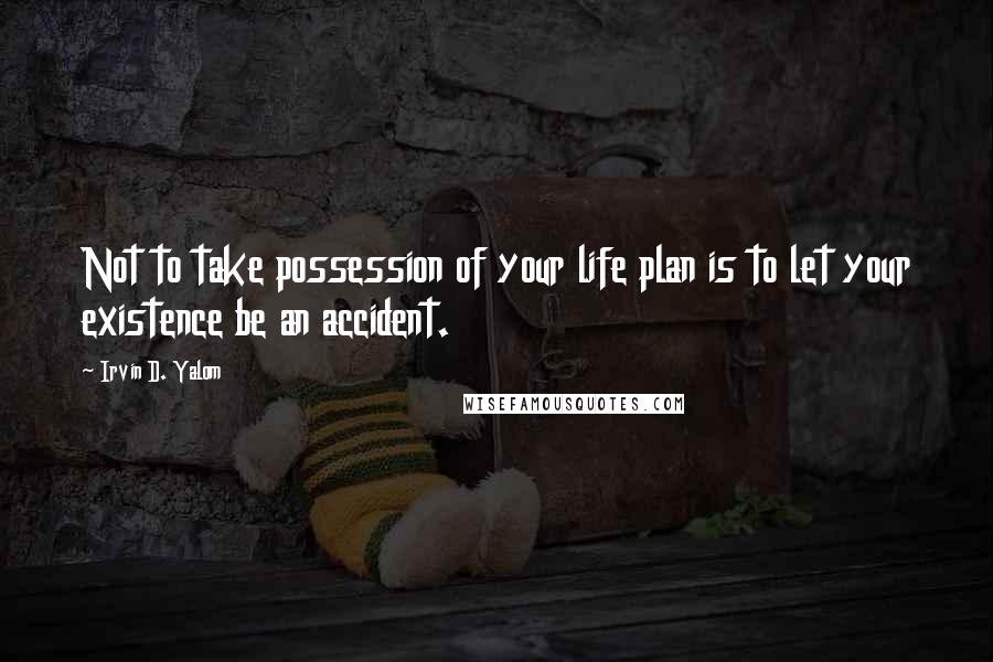 Irvin D. Yalom Quotes: Not to take possession of your life plan is to let your existence be an accident.