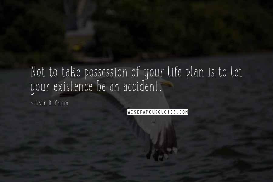 Irvin D. Yalom Quotes: Not to take possession of your life plan is to let your existence be an accident.