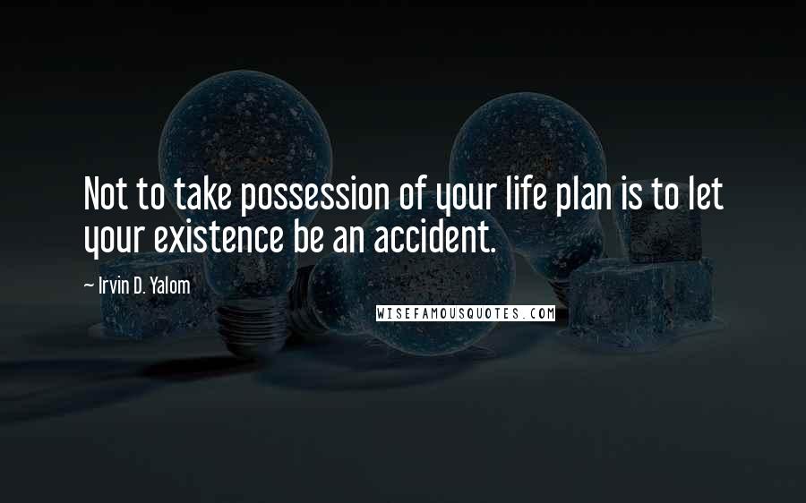 Irvin D. Yalom Quotes: Not to take possession of your life plan is to let your existence be an accident.