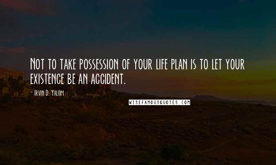 Irvin D. Yalom Quotes: Not to take possession of your life plan is to let your existence be an accident.