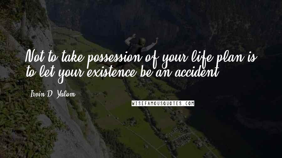 Irvin D. Yalom Quotes: Not to take possession of your life plan is to let your existence be an accident.