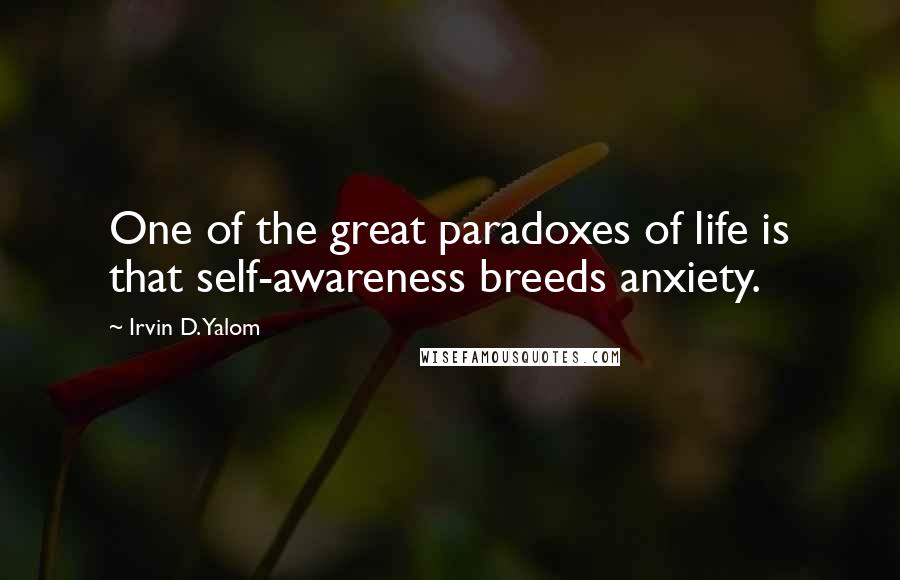 Irvin D. Yalom Quotes: One of the great paradoxes of life is that self-awareness breeds anxiety.