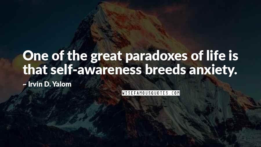 Irvin D. Yalom Quotes: One of the great paradoxes of life is that self-awareness breeds anxiety.