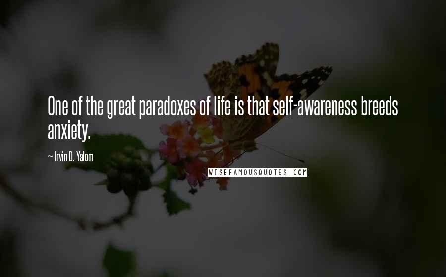 Irvin D. Yalom Quotes: One of the great paradoxes of life is that self-awareness breeds anxiety.