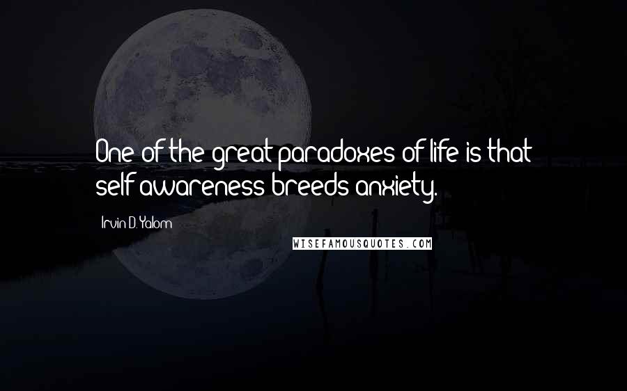 Irvin D. Yalom Quotes: One of the great paradoxes of life is that self-awareness breeds anxiety.