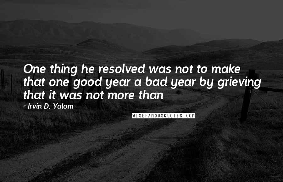 Irvin D. Yalom Quotes: One thing he resolved was not to make that one good year a bad year by grieving that it was not more than