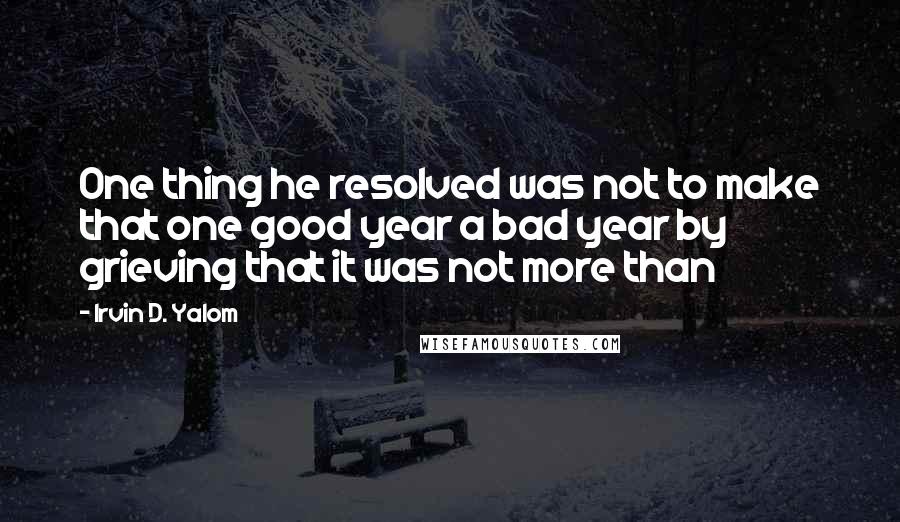 Irvin D. Yalom Quotes: One thing he resolved was not to make that one good year a bad year by grieving that it was not more than