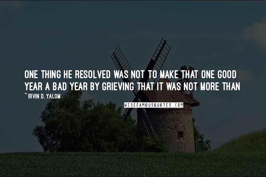 Irvin D. Yalom Quotes: One thing he resolved was not to make that one good year a bad year by grieving that it was not more than