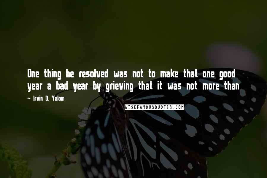 Irvin D. Yalom Quotes: One thing he resolved was not to make that one good year a bad year by grieving that it was not more than