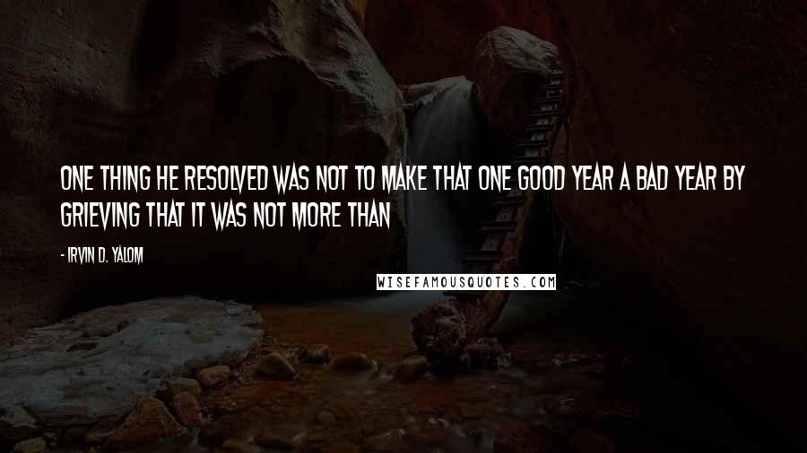 Irvin D. Yalom Quotes: One thing he resolved was not to make that one good year a bad year by grieving that it was not more than