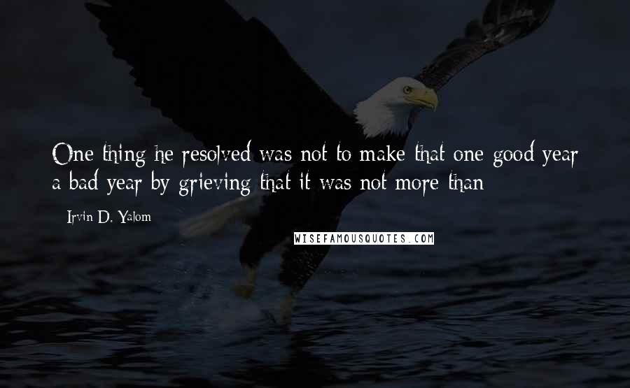 Irvin D. Yalom Quotes: One thing he resolved was not to make that one good year a bad year by grieving that it was not more than