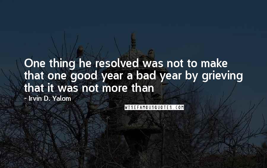 Irvin D. Yalom Quotes: One thing he resolved was not to make that one good year a bad year by grieving that it was not more than