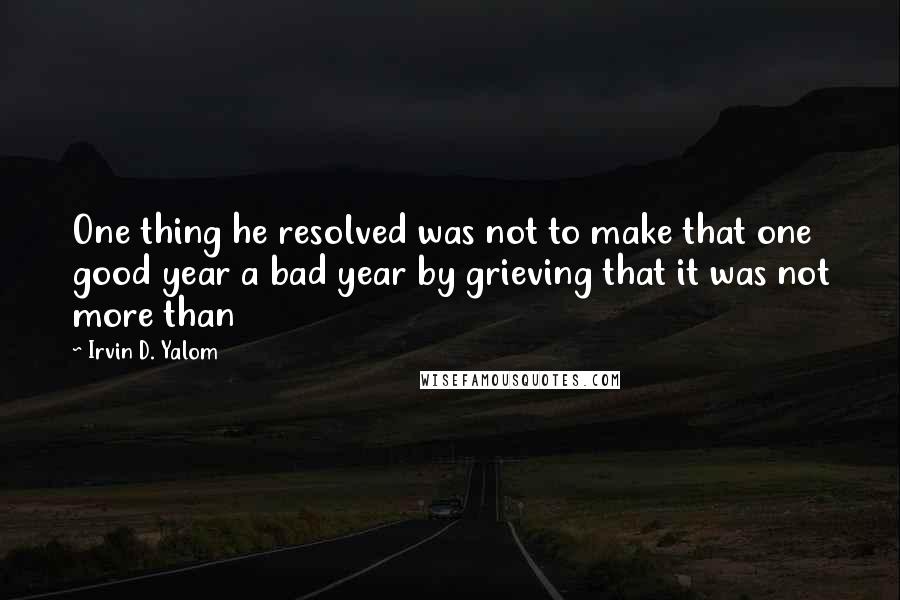 Irvin D. Yalom Quotes: One thing he resolved was not to make that one good year a bad year by grieving that it was not more than